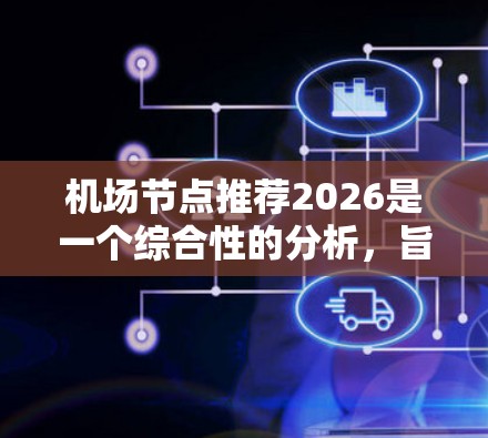 机场节点推荐2026是一个综合性的分析,旨在预测未来五年内机场行业的关键发展趋势和节点。以下是对该主题的详细分析 机场节点推荐2026是一个综合性的分析,旨在预测未来五年内机场行业的关键发展趋势和节点。以下是对该主题的详细分析