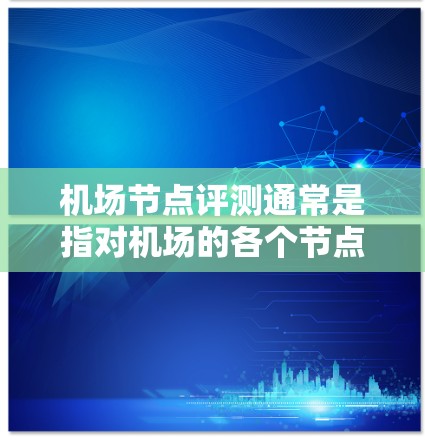 机场节点评测通常是指对机场的各个节点进行全面评估，包括设备、网络、安全、能耗、人流处理能力等方面的性能评估。以下是一个机场节点评测的常见指标和步骤