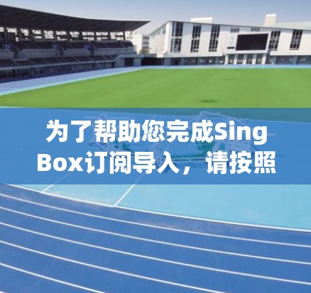 为了帮助您完成SingBox订阅导入，请按照以下步骤操作