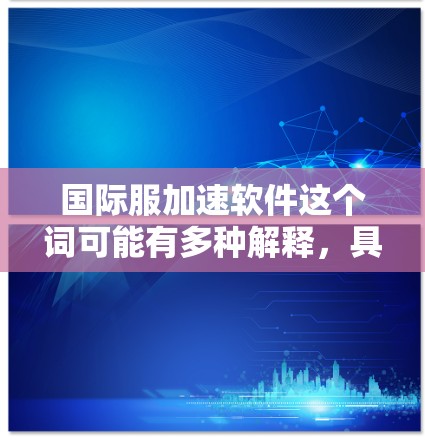 国际服加速软件这个词可能有多种解释，具体含义取决于上下文。以下是几种可能的解释