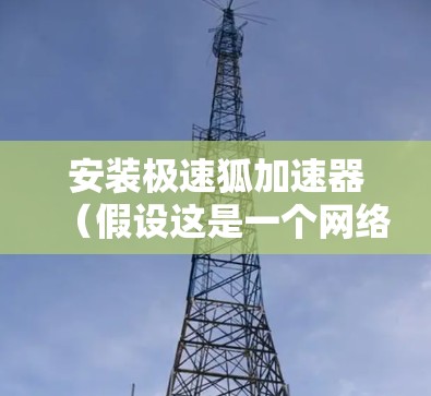 安装极速狐加速器(假设这是一个网络加速工具)在电脑上,可以按照以下步骤进行 安装极速狐加速器(假设这是一个网络加速工具)在电脑上,可以按照以下步骤进行