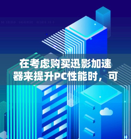 在考虑购买迅影加速器来提升PC性能时,可以按照以下步骤来做决策 在考虑购买迅影加速器来提升PC性能时,可以按照以下步骤来做决策