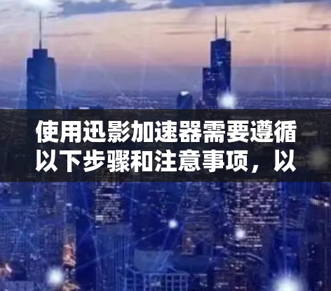 使用迅影加速器需要遵循以下步骤和注意事项,以确保其安全、有效和高效运行 使用迅影加速器需要遵循以下步骤和注意事项,以确保其安全、有效和高效运行