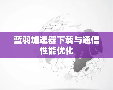 蓝羽加速器下载与通信性能优化 蓝羽加速器下载与通信性能优化
