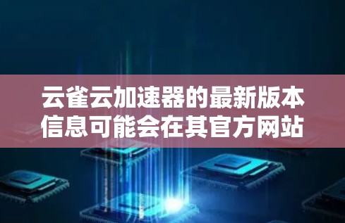 云雀云加速器的最新版本信息可能会在其官方网站或相关文档中发布。建议你访问云雀云的官网或联系他们的技术支持以获取最新版本的信息