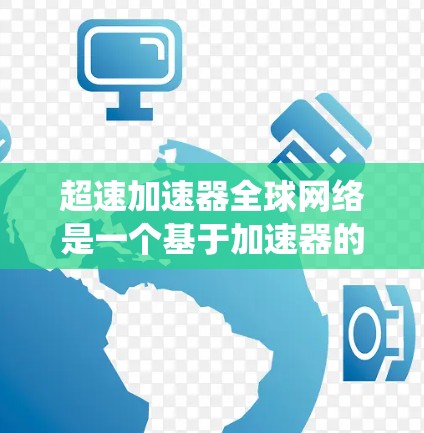 超速加速器全球网络是一个基于加速器的分布式网络系统，旨在高效处理大规模数据任务。以下是对该网络的详细分析和总结