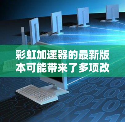 彩虹加速器的最新版本可能带来了多项改进和新功能,以提升性能和用户体验。以下是一些可能的更新内容